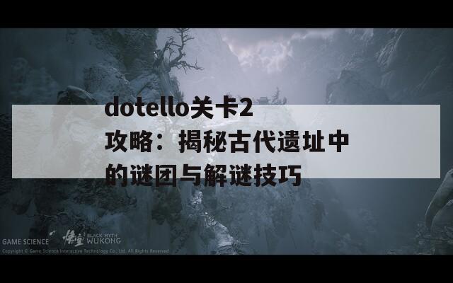 dotello关卡2攻略：揭秘古代遗址中的谜团与解谜技巧