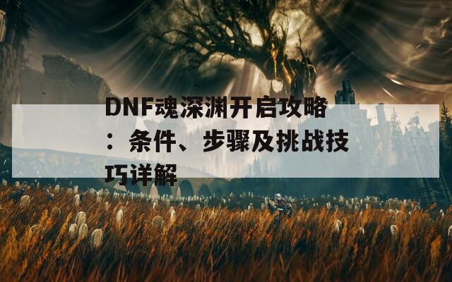 DNF魂深渊开启攻略：条件、步骤及挑战技巧详解