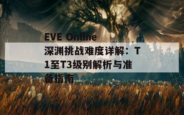 EVE Online深渊挑战难度详解：T1至T3级别解析与准备指南