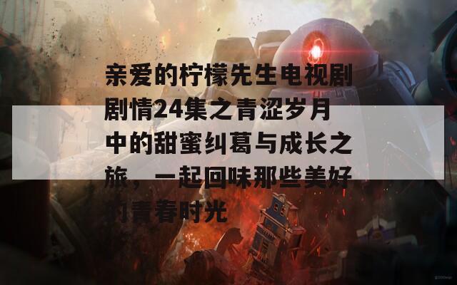 亲爱的柠檬先生电视剧剧情24集之青涩岁月中的甜蜜纠葛与成长之旅，一起回味那些美好的青春时光