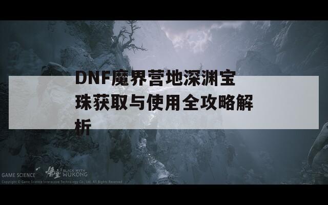 DNF魔界营地深渊宝珠获取与使用全攻略解析