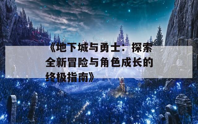 《地下城与勇士：探索全新冒险与角色成长的终极指南》