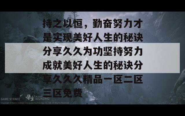 持之以恒，勤奋努力才是实现美好人生的秘诀分享久久为功坚持努力成就美好人生的秘诀分享久久久精品一区二区三区免费