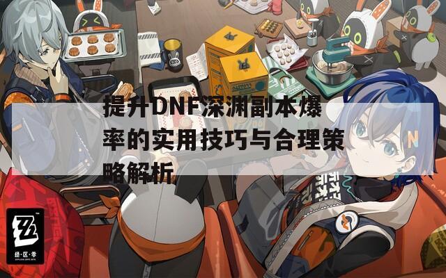 提升DNF深渊副本爆率的实用技巧与合理策略解析