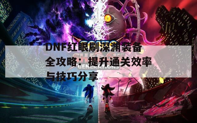 DNF红眼刷深渊装备全攻略：提升通关效率与技巧分享