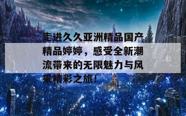 走进久久亚洲精品国产精品婷婷，感受全新潮流带来的无限魅力与风采精彩之旅！