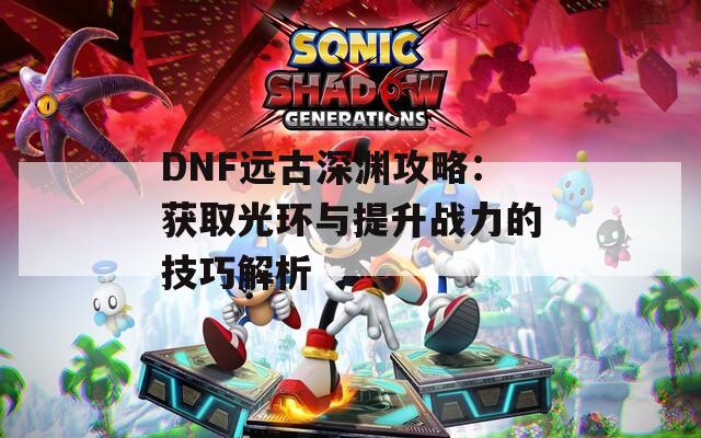 DNF远古深渊攻略：获取光环与提升战力的技巧解析