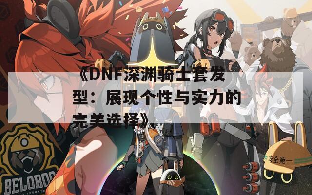 《DNF深渊骑士套发型：展现个性与实力的完美选择》