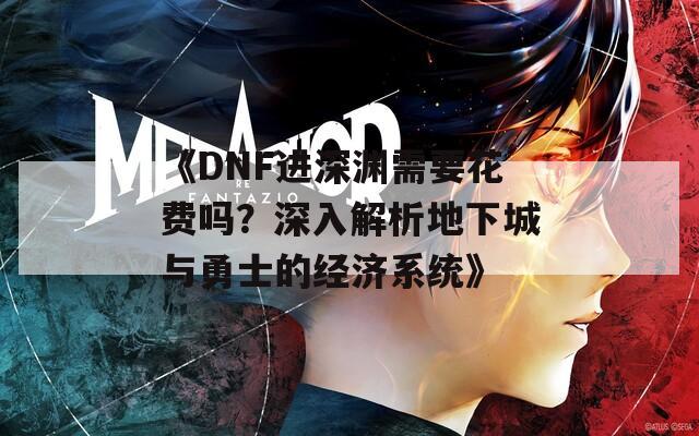 《DNF进深渊需要花费吗？深入解析地下城与勇士的经济系统》