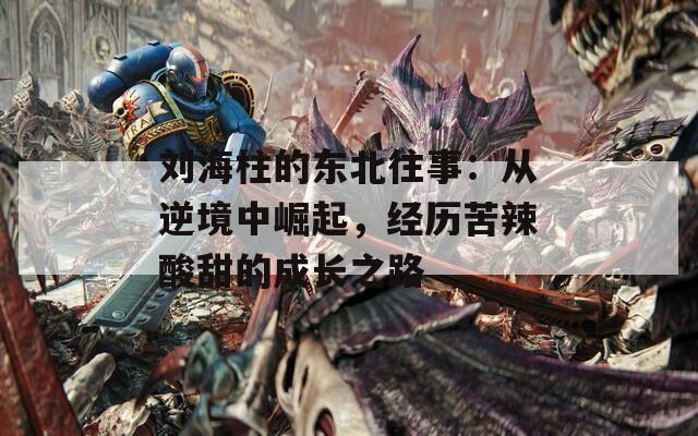 刘海柱的东北往事：从逆境中崛起，经历苦辣酸甜的成长之路