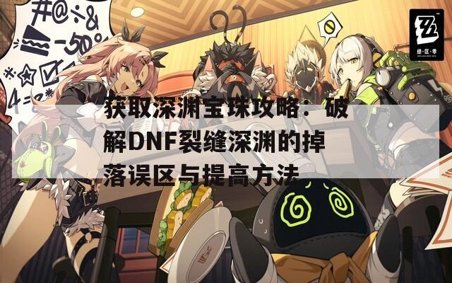 获取深渊宝珠攻略：破解DNF裂缝深渊的掉落误区与提高方法