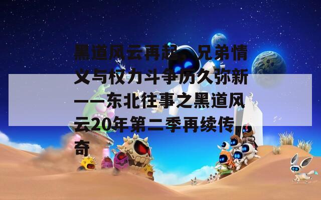 黑道风云再起，兄弟情义与权力斗争历久弥新——东北往事之黑道风云20年第二季再续传奇