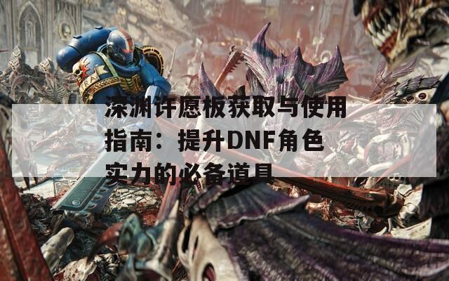 深渊许愿板获取与使用指南：提升DNF角色实力的必备道具