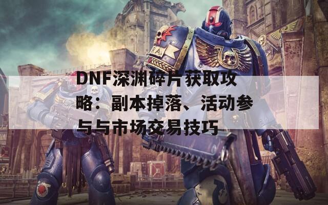 DNF深渊碎片获取攻略：副本掉落、活动参与与市场交易技巧