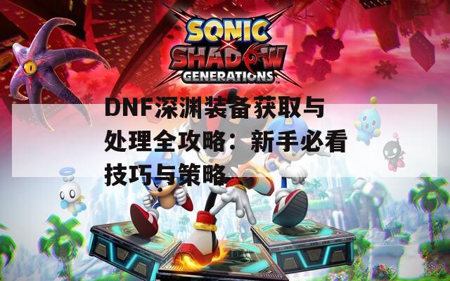 DNF深渊装备获取与处理全攻略：新手必看技巧与策略