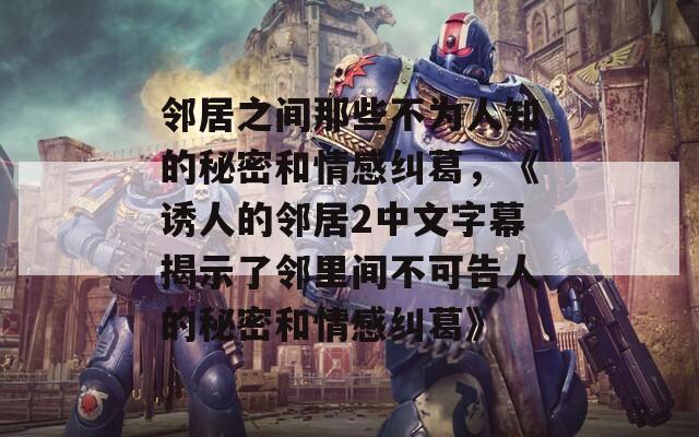 邻居之间那些不为人知的秘密和情感纠葛，《诱人的邻居2中文字幕揭示了邻里间不可告人的秘密和情感纠葛》