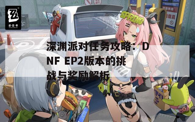 深渊派对任务攻略：DNF EP2版本的挑战与奖励解析