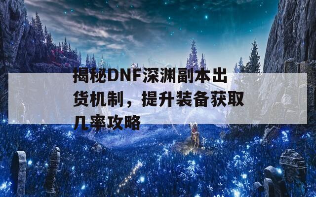 揭秘DNF深渊副本出货机制，提升装备获取几率攻略