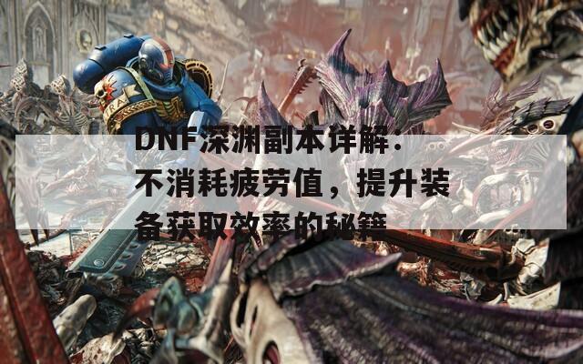 DNF深渊副本详解：不消耗疲劳值，提升装备获取效率的秘籍