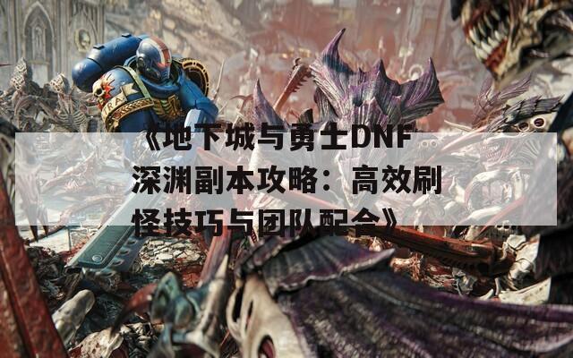 《地下城与勇士DNF深渊副本攻略：高效刷怪技巧与团队配合》