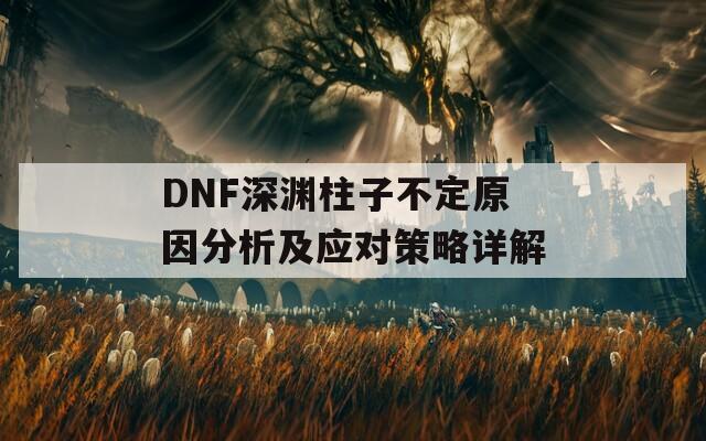 DNF深渊柱子不定原因分析及应对策略详解