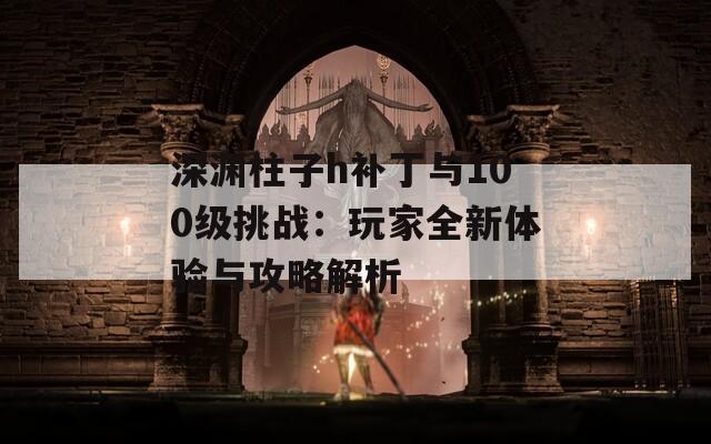 深渊柱子h补丁与100级挑战：玩家全新体验与攻略解析