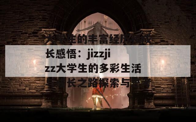 大学生的丰富经历和成长感悟：jizzjizz大学生的多彩生活与成长之路探索与思考