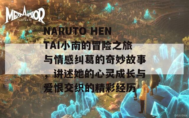 NARUTO HENTAI小南的冒险之旅与情感纠葛的奇妙故事，讲述她的心灵成长与爱恨交织的精彩经历