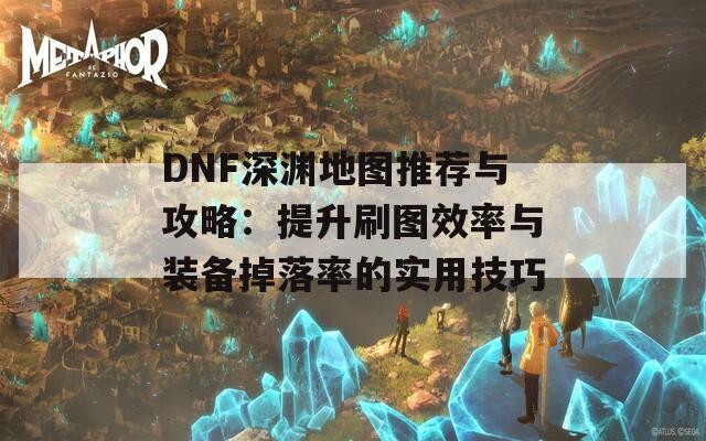 DNF深渊地图推荐与攻略：提升刷图效率与装备掉落率的实用技巧