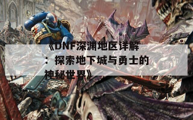 《DNF深渊地区详解：探索地下城与勇士的神秘世界》