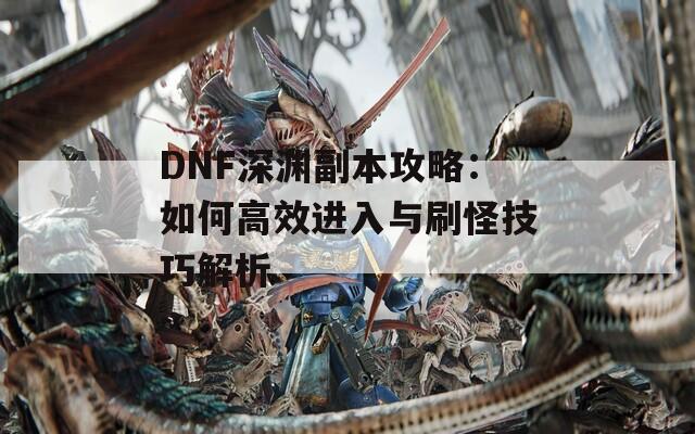 DNF深渊副本攻略：如何高效进入与刷怪技巧解析