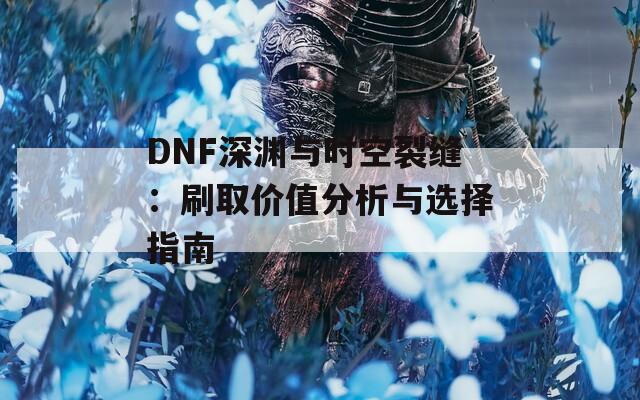 DNF深渊与时空裂缝：刷取价值分析与选择指南