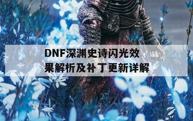 DNF深渊史诗闪光效果解析及补丁更新详解