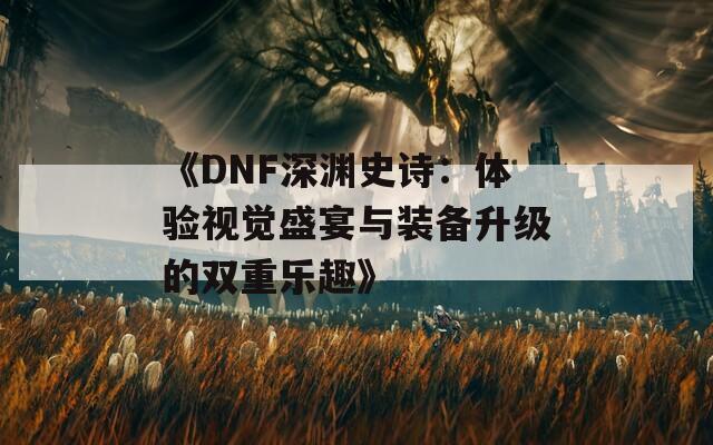 《DNF深渊史诗：体验视觉盛宴与装备升级的双重乐趣》