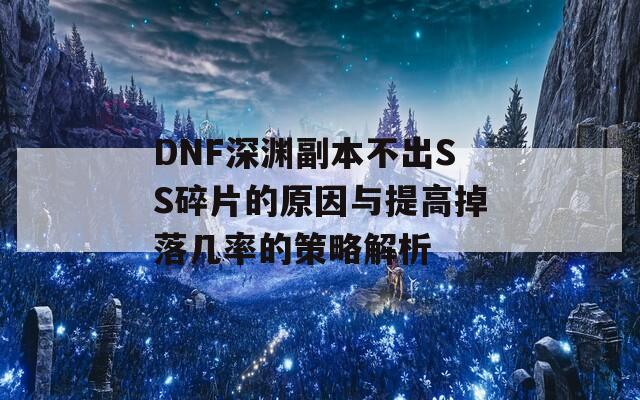 DNF深渊副本不出SS碎片的原因与提高掉落几率的策略解析