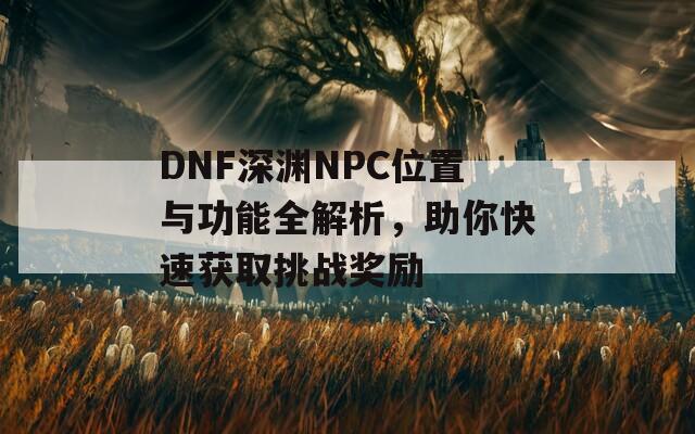 DNF深渊NPC位置与功能全解析，助你快速获取挑战奖励