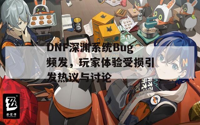 DNF深渊系统Bug频发，玩家体验受损引发热议与讨论