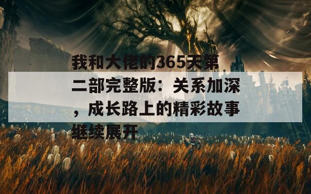 我和大佬的365天第二部完整版：关系加深，成长路上的精彩故事继续展开