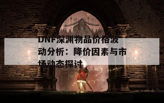 DNF深渊物品价格波动分析：降价因素与市场动态探讨