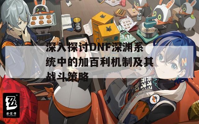 深入探讨DNF深渊系统中的加百利机制及其战斗策略