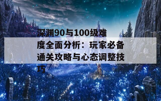 深渊90与100级难度全面分析：玩家必备通关攻略与心态调整技巧