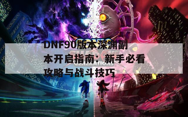 DNF90版本深渊副本开启指南：新手必看攻略与战斗技巧