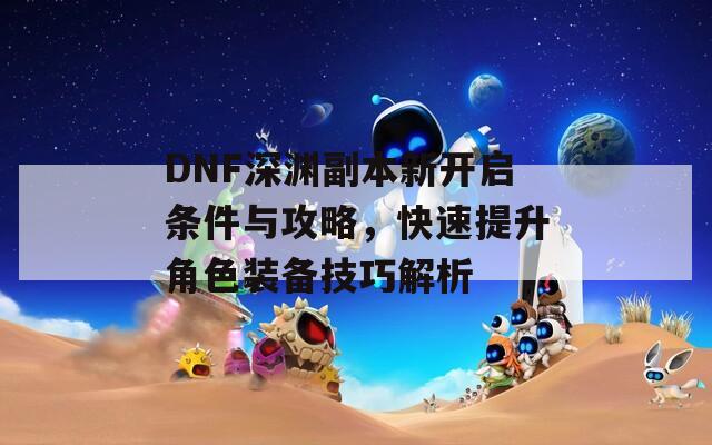 DNF深渊副本新开启条件与攻略，快速提升角色装备技巧解析