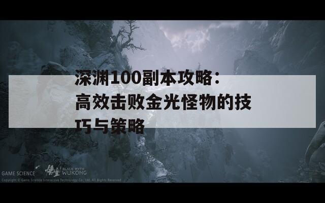 深渊100副本攻略：高效击败金光怪物的技巧与策略