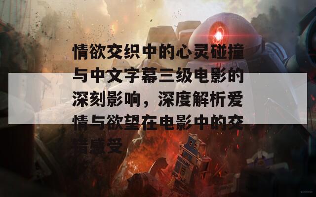 情欲交织中的心灵碰撞与中文字幕三级电影的深刻影响，深度解析爱情与欲望在电影中的交错感受