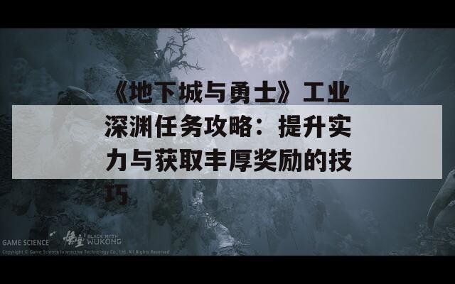 《地下城与勇士》工业深渊任务攻略：提升实力与获取丰厚奖励的技巧