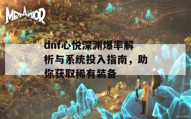 dnf心悦深渊爆率解析与系统投入指南，助你获取稀有装备