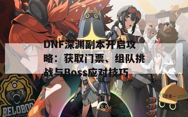 DNF深渊副本开启攻略：获取门票、组队挑战与Boss应对技巧