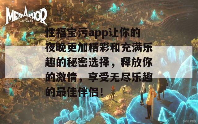 性福宝污app让你的夜晚更加精彩和充满乐趣的秘密选择，释放你的激情，享受无尽乐趣的最佳伴侣！