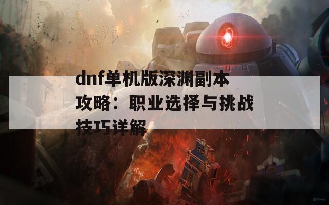 dnf单机版深渊副本攻略：职业选择与挑战技巧详解